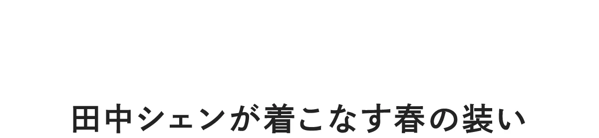 Spring Essentials 田中シェンが着こなす春の装い