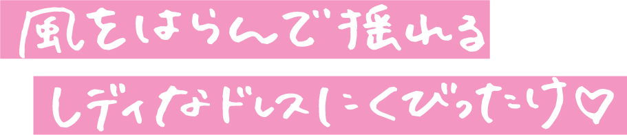 風をはらんで揺れる レディなドレスにくびったけ♡