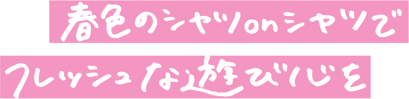 春色のシャツonシャツでフレッシュな遊び心を