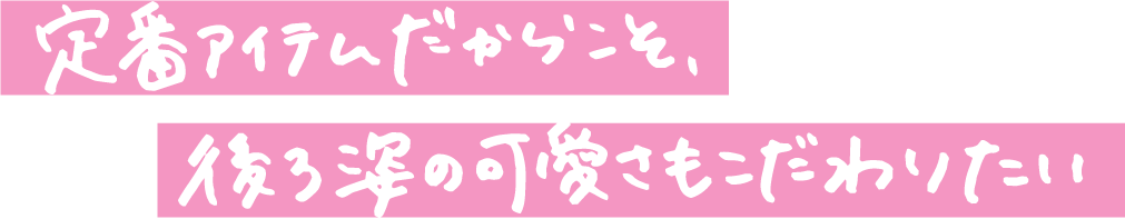 定番アイテムだからこそ、後ろ姿の可愛さもこだわりたい